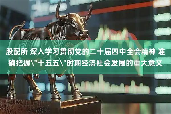 股配所 深入学习贯彻党的二十届四中全会精神 准确把握＂十五五＂时期经济社会发展的重大意义