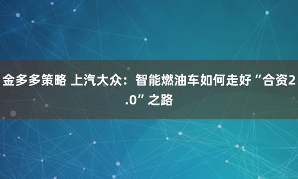 金多多策略 上汽大众：智能燃油车如何走好“合资2.0”之路