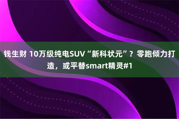 钱生财 10万级纯电SUV“新科状元”？零跑倾力打造，或平替smart精灵#1