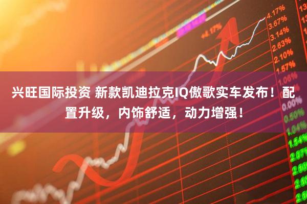 兴旺国际投资 新款凯迪拉克IQ傲歌实车发布!配置升级,内饰舒适,动力增强!