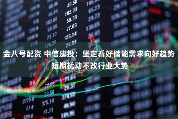 金八号配资 中信建投：坚定看好储能需求向好趋势 短期扰动不改行业大势