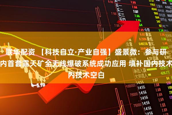 联华配资 【科技自立·产业自强】盛景微：参与研制国内首套露天矿全无线爆破系统成功应用 填补国内技术空白