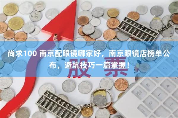 尚求100 南京配眼镜哪家好，南京眼镜店榜单公布，避坑技巧一篇掌握！