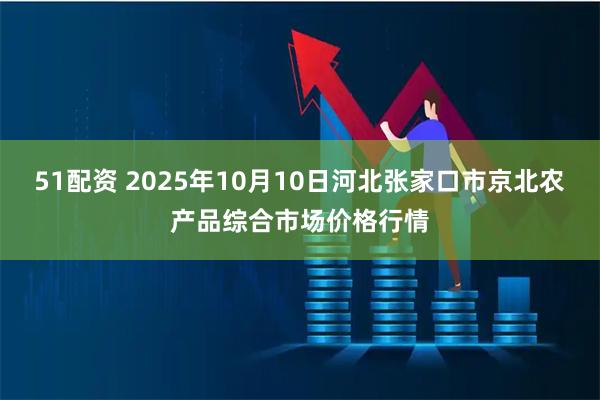 51配资 2025年10月10日河北张家口市京北农产品综合市场价格行情