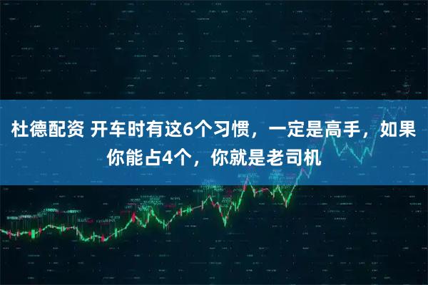 杜德配资 开车时有这6个习惯，一定是高手，如果你能占4个，你就是老司机