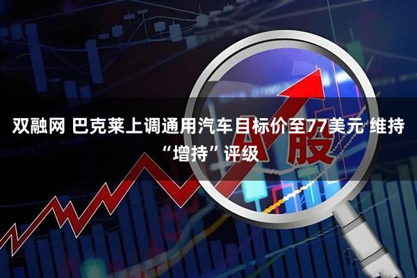 双融网 巴克莱上调通用汽车目标价至77美元 维持“增持”评级