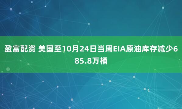 盈富配资 美国至10月24日当周EIA原油库存减少685.8万桶