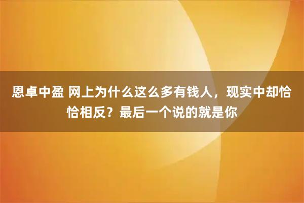 恩卓中盈 网上为什么这么多有钱人,现实中却恰恰相反?最后一个说的就是你