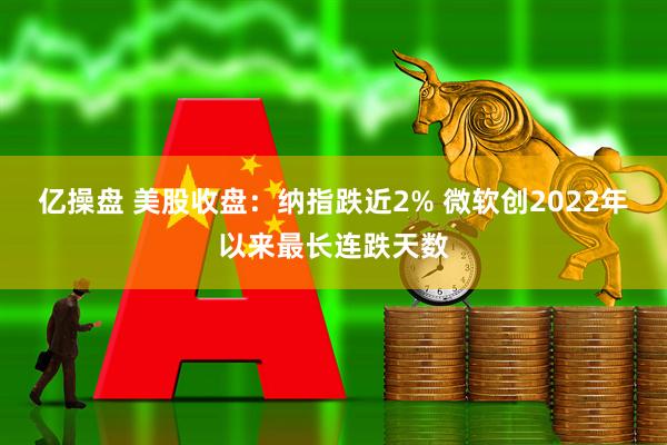 亿操盘 美股收盘：纳指跌近2% 微软创2022年以来最长连跌天数