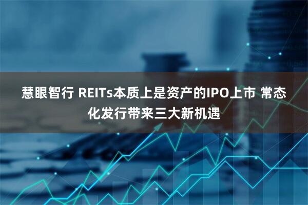 慧眼智行 REITs本质上是资产的IPO上市 常态化发行带来三大新机遇