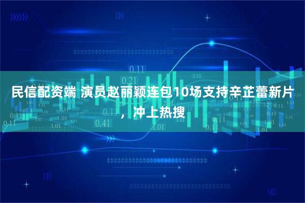 民信配资端 演员赵丽颖连包10场支持辛芷蕾新片,冲上热搜
