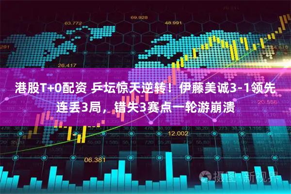 港股T+0配资 乒坛惊天逆转!伊藤美诚3-1领先连丢3局,错失3赛点一轮游崩溃