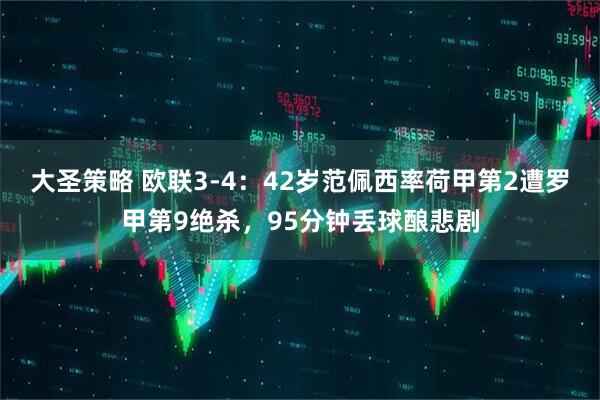 大圣策略 欧联3-4:42岁范佩西率荷甲第2遭罗甲第9绝杀,95分钟丢球酿悲剧