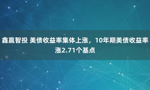 鑫赢智投 美债收益率集体上涨，10年期美债收益率涨2.71个基点