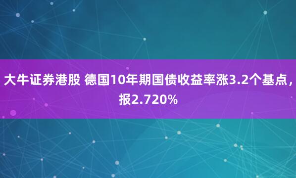 大牛证券港股 德国10年期国债收益率涨3.2个基点，报2.720%
