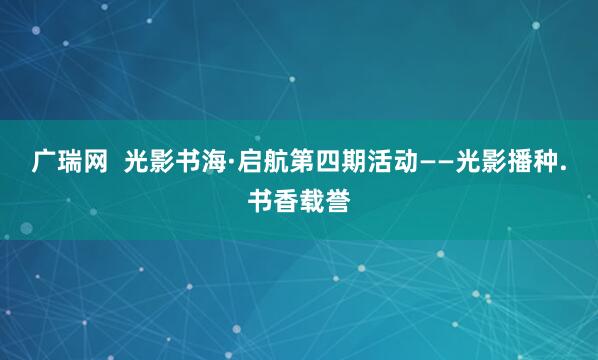 广瑞网 光影书海·启航第四期活动——光影播种.书香载誉