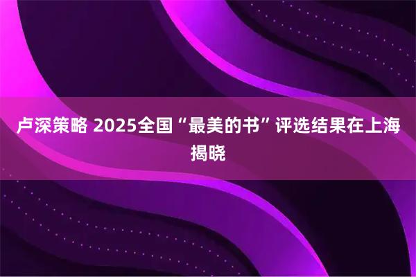 卢深策略 2025全国“最美的书”评选结果在上海揭晓