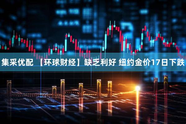 集采优配 【环球财经】缺乏利好 纽约金价17日下跌