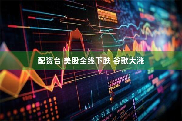 配资台 美股全线下跌 谷歌大涨