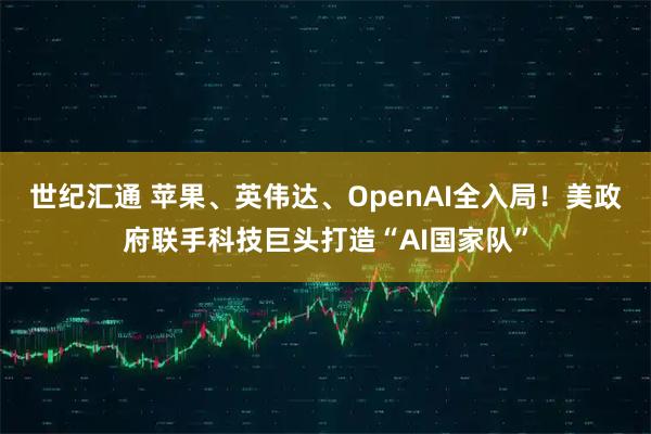 世纪汇通 苹果、英伟达、OpenAI全入局!美政府联手科技巨头打造“AI国家队”