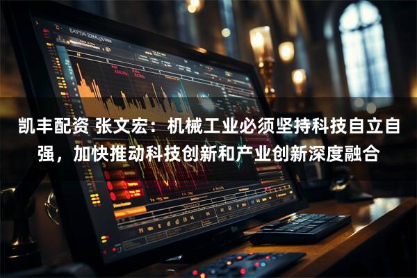 凯丰配资 张文宏:机械工业必须坚持科技自立自强,加快推动科技创新和产业创新深度融合