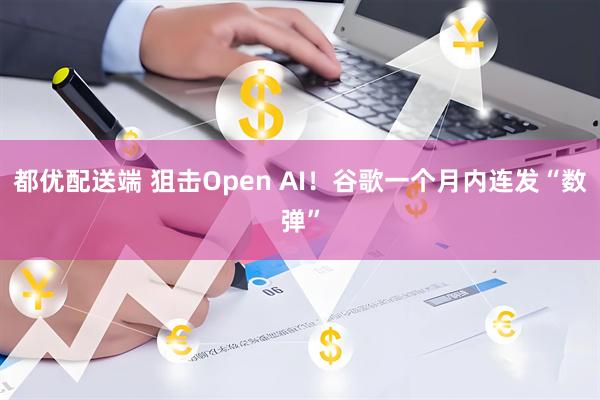 都优配送端 狙击Open AI!谷歌一个月内连发“数弹”