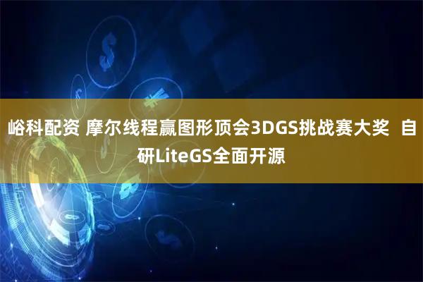 峪科配资 摩尔线程赢图形顶会3DGS挑战赛大奖 自研LiteGS全面开源