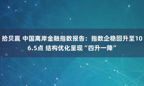 拾贝赢 中国离岸金融指数报告:指数企稳回升至106.5点 结构优化呈现“四升一降”