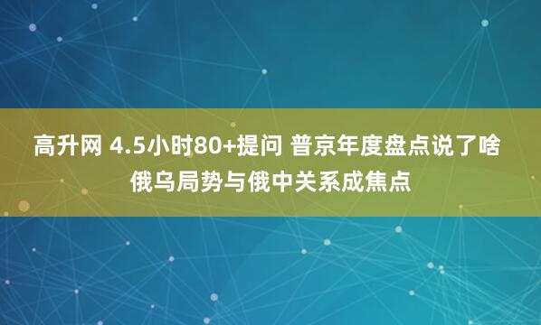 高升网 4.5小时80+提问 普京年度盘点说了啥 俄乌局势与俄中关系成焦点