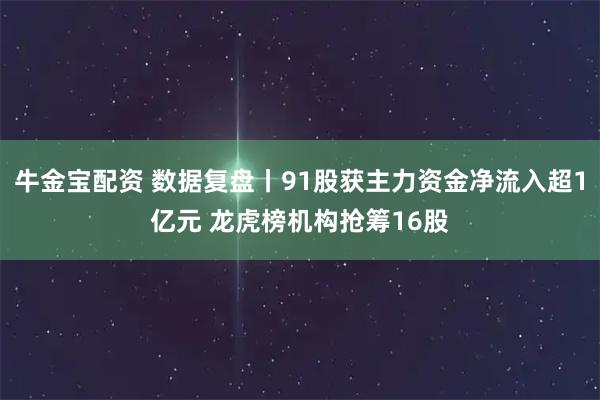 牛金宝配资 数据复盘丨91股获主力资金净流入超1亿元 龙虎榜机构抢筹16股
