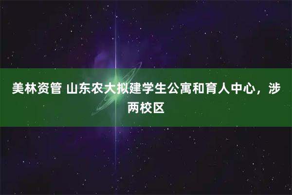 美林资管 山东农大拟建学生公寓和育人中心，涉两校区