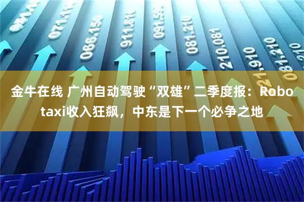 金牛在线 广州自动驾驶“双雄”二季度报：Robotaxi收入狂飙，中东是下一个必争之地