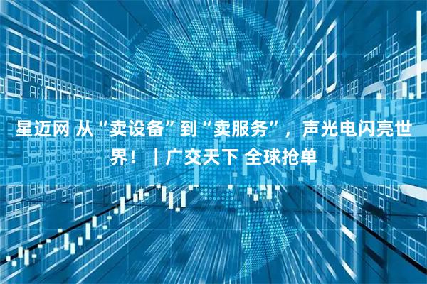 星迈网 从“卖设备”到“卖服务”，声光电闪亮世界！｜广交天下 全球抢单