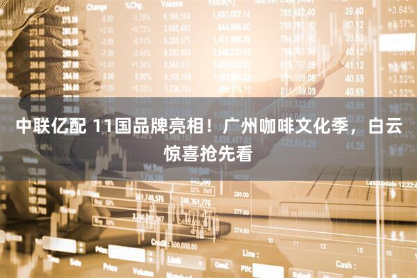 中联亿配 11国品牌亮相！广州咖啡文化季，白云惊喜抢先看