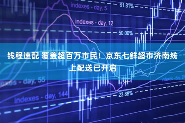 钱程速配 覆盖超百万市民！京东七鲜超市济南线上配送已开启