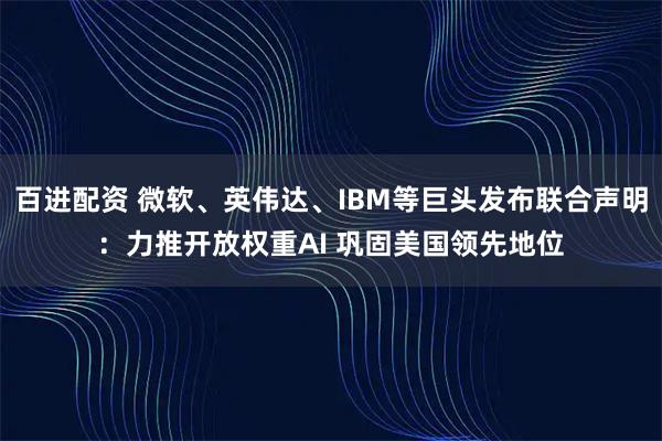 百进配资 微软、英伟达、IBM等巨头发布联合声明：力推开放权重AI 巩固美国领先地位