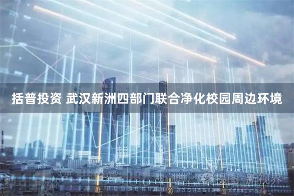 括普投资 武汉新洲四部门联合净化校园周边环境