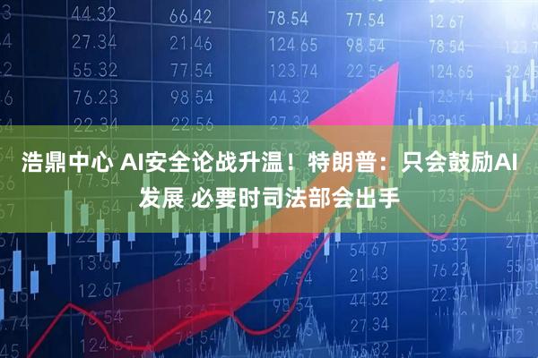 浩鼎中心 AI安全论战升温！特朗普：只会鼓励AI发展 必要时司法部会出手