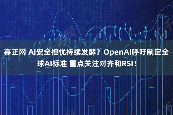 嘉正网 AI安全担忧持续发酵？OpenAI呼吁制定全球AI标准 重点关注对齐和RSI！