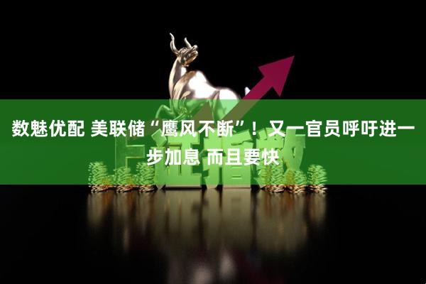 数魅优配 美联储“鹰风不断”！又一官员呼吁进一步加息 而且要快